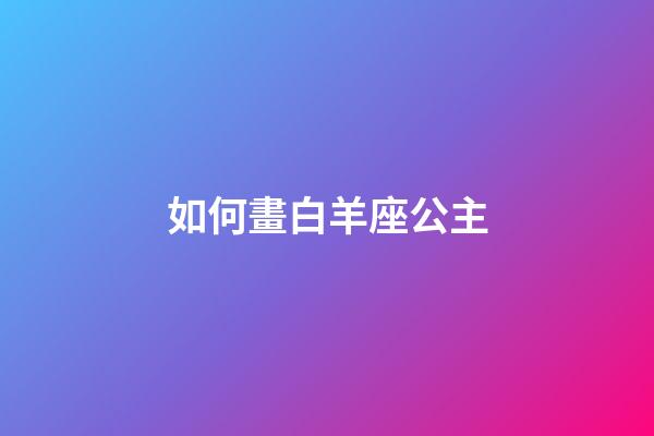 如何畫白羊座公主-第1張-星座運(yùn)勢(shì)-玄機(jī)派