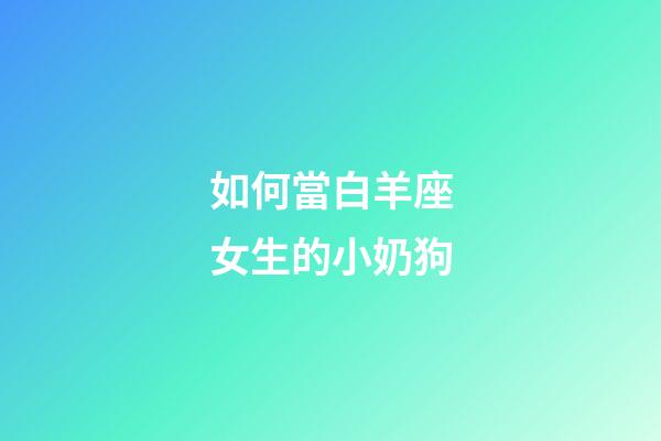 如何當白羊座女生的小奶狗-第1張-星座運勢-玄機派