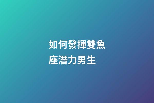 如何發揮雙魚座潛力男生-第1張-星座運勢-玄機派