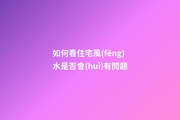 如何看住宅風(fēng)水是否會(huì)有問題