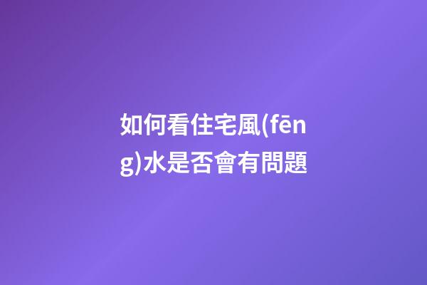 如何看住宅風(fēng)水是否會有問題