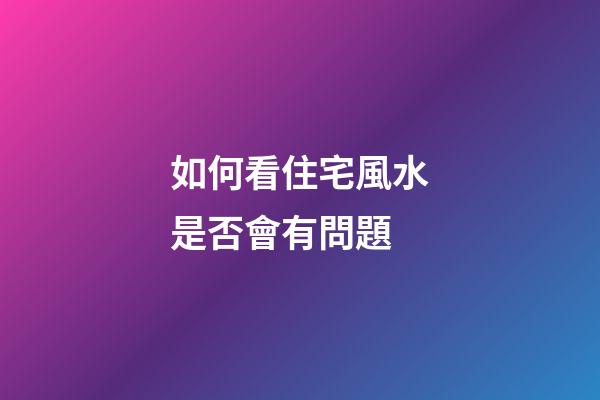 如何看住宅風水是否會有問題