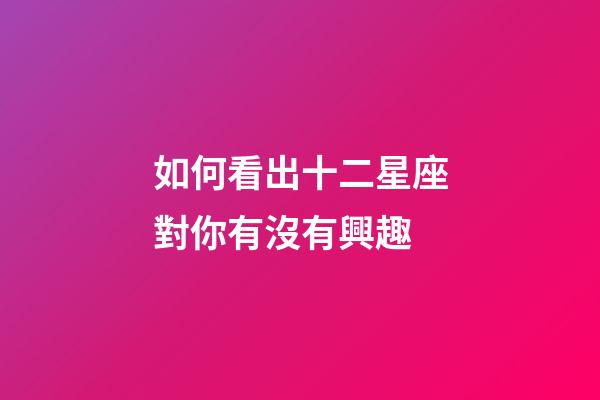 如何看出十二星座對你有沒有興趣-第1張-星座運勢-玄機派