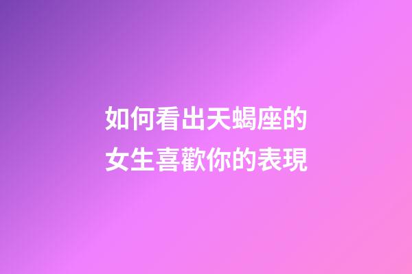 如何看出天蝎座的女生喜歡你的表現-第1張-星座運勢-玄機派