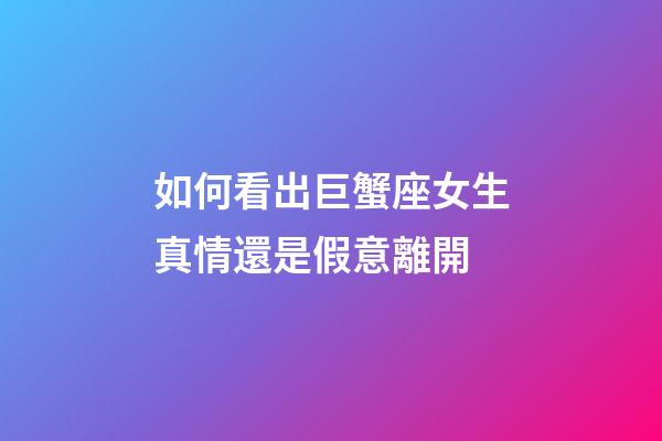 如何看出巨蟹座女生真情還是假意離開-第1張-星座運(yùn)勢(shì)-玄機(jī)派