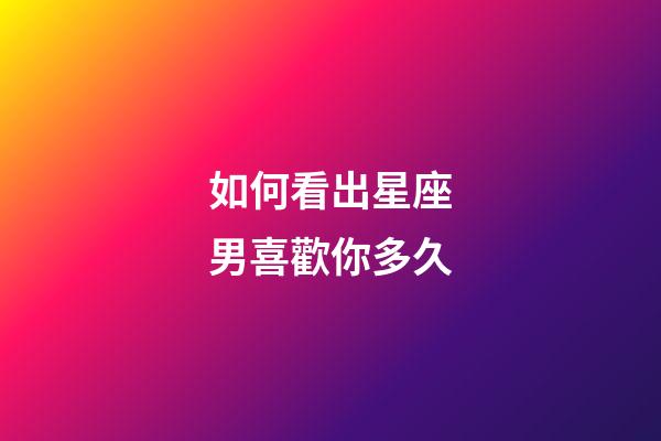 如何看出星座男喜歡你多久-第1張-星座運(yùn)勢(shì)-玄機(jī)派