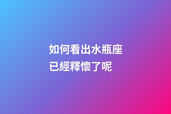 如何看出水瓶座已經釋懷了呢-第1張-星座運勢-玄機派