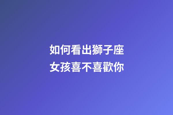 如何看出獅子座女孩喜不喜歡你-第1張-星座運勢-玄機派