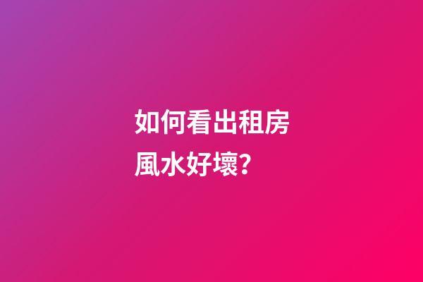 如何看出租房風水好壞？