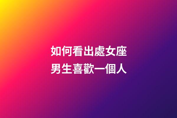 如何看出處女座男生喜歡一個人-第1張-星座運勢-玄機派