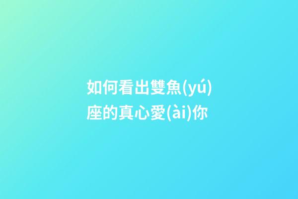 如何看出雙魚(yú)座的真心愛(ài)你-第1張-星座運(yùn)勢(shì)-玄機(jī)派