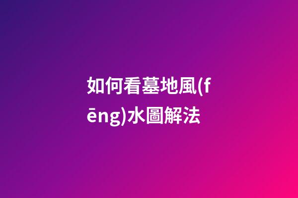 如何看墓地風(fēng)水圖解法