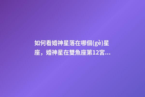 如何看婚神星落在哪個(gè)星座，婚神星在雙魚座第12宮的人婚姻注定多磨難嗎-第1張-觀點(diǎn)-玄機(jī)派