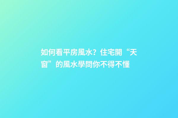 如何看平房風水？住宅開“天窗”的風水學問你不得不懂