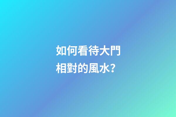 如何看待大門相對的風水？