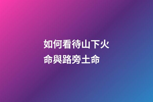 如何看待山下火命與路旁土命