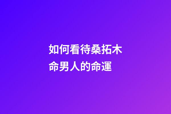 如何看待桑拓木命男人的命運