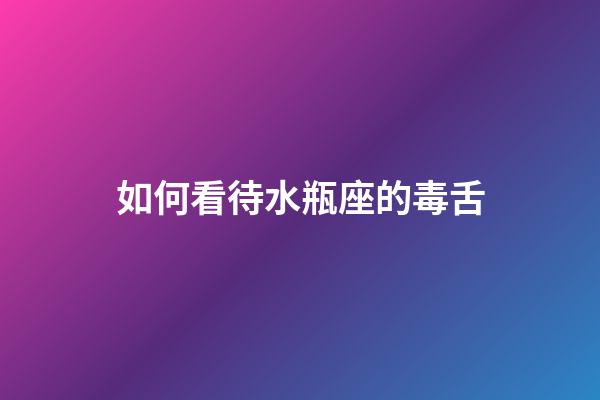 如何看待水瓶座的毒舌-第1張-星座運勢-玄機派
