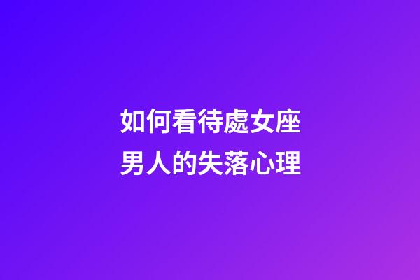 如何看待處女座男人的失落心理-第1張-星座運勢-玄機派