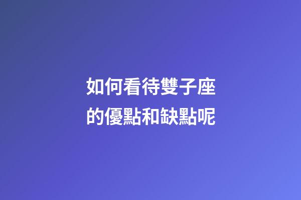 如何看待雙子座的優點和缺點呢-第1張-星座運勢-玄機派