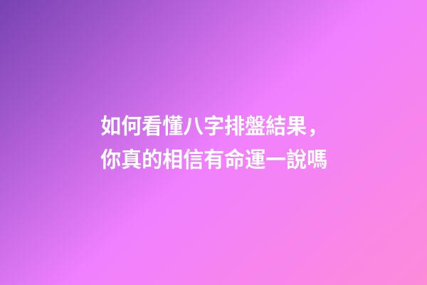 如何看懂八字排盤結果，你真的相信有命運一說嗎-第1張-觀點-玄機派