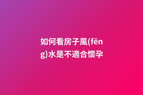 如何看房子風(fēng)水是不適合懷孕