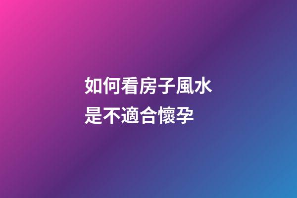 如何看房子風水是不適合懷孕