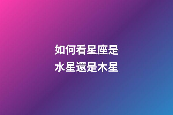 如何看星座是水星還是木星-第1張-星座運勢-玄機派