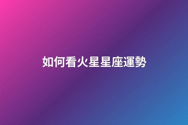 如何看火星星座運勢-第1張-星座運勢-玄機派