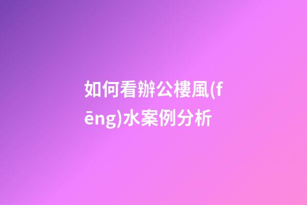 如何看辦公樓風(fēng)水案例分析