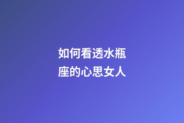 如何看透水瓶座的心思女人-第1張-星座運(yùn)勢(shì)-玄機(jī)派