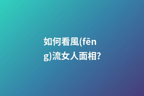如何看風(fēng)流女人面相？
