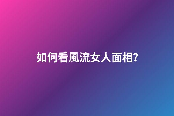 如何看風流女人面相？