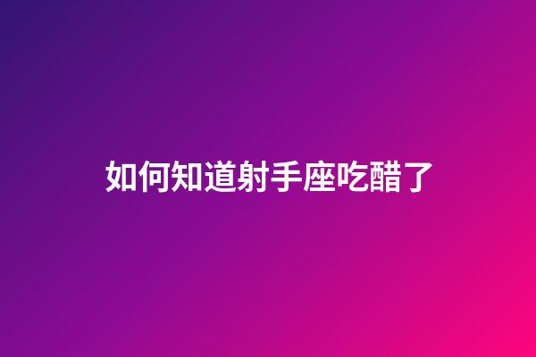如何知道射手座吃醋了-第1張-星座運勢-玄機派