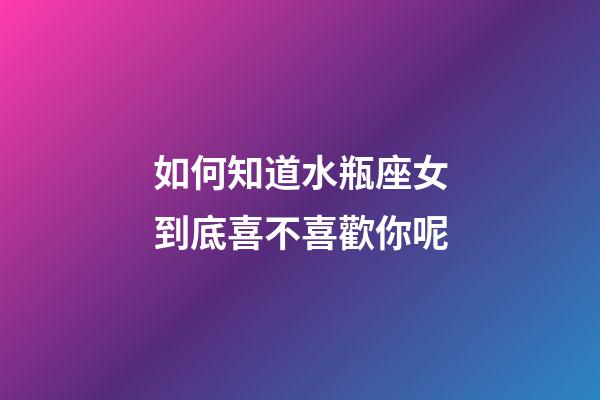 如何知道水瓶座女到底喜不喜歡你呢-第1張-星座運(yùn)勢(shì)-玄機(jī)派