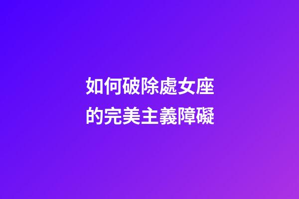 如何破除處女座的完美主義障礙-第1張-星座運(yùn)勢(shì)-玄機(jī)派