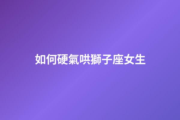 如何硬氣哄獅子座女生
