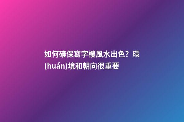 如何確保寫字樓風水出色？環(huán)境和朝向很重要
