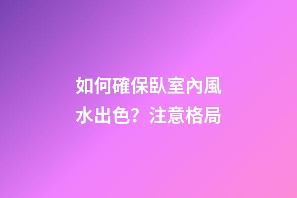 如何確保臥室內風水出色？注意格局