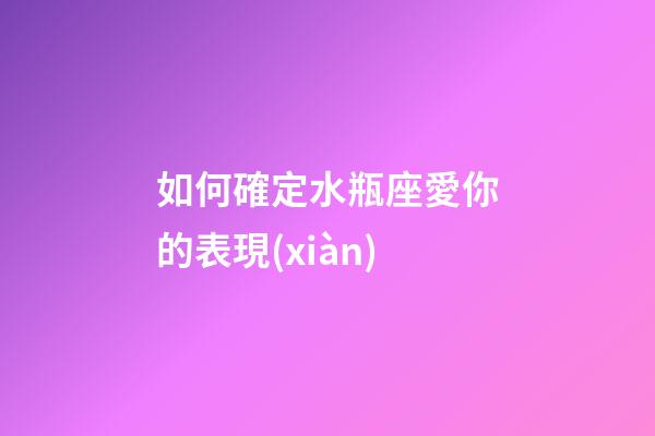 如何確定水瓶座愛你的表現(xiàn)-第1張-星座運(yùn)勢-玄機(jī)派