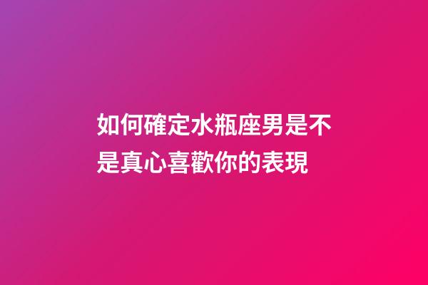 如何確定水瓶座男是不是真心喜歡你的表現-第1張-星座運勢-玄機派