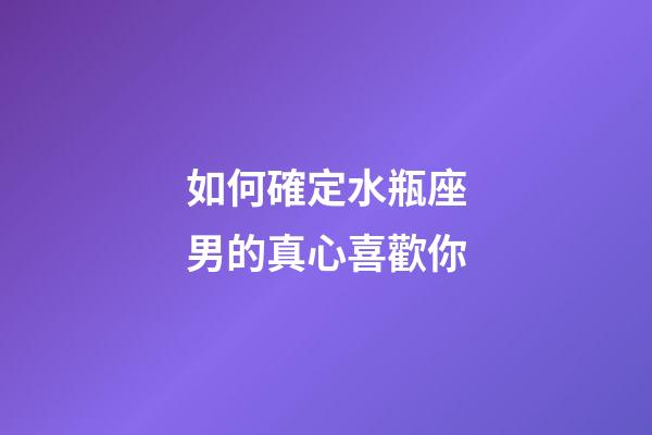 如何確定水瓶座男的真心喜歡你-第1張-星座運勢-玄機派