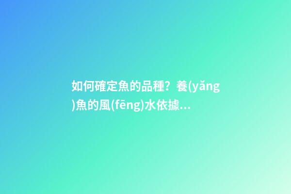 如何確定魚的品種？養(yǎng)魚的風(fēng)水依據(jù)（常見養(yǎng)魚的種類）