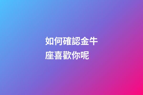 如何確認金牛座喜歡你呢-第1張-星座運勢-玄機派