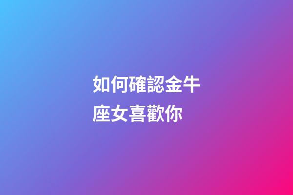 如何確認金牛座女喜歡你-第1張-星座運勢-玄機派