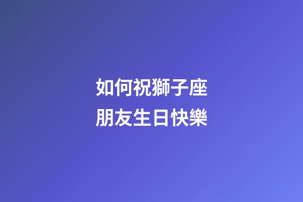 如何祝獅子座朋友生日快樂-第1張-星座運(yùn)勢(shì)-玄機(jī)派
