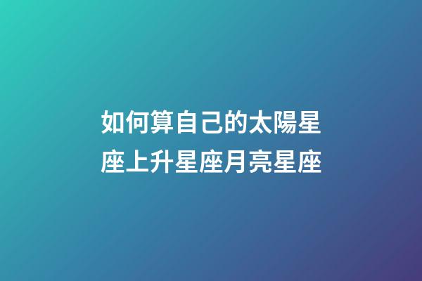 如何算自己的太陽星座上升星座月亮星座-第1張-星座運勢-玄機派
