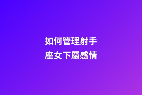 如何管理射手座女下屬感情-第1張-星座運勢-玄機派
