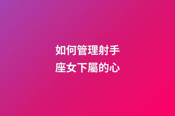 如何管理射手座女下屬的心
