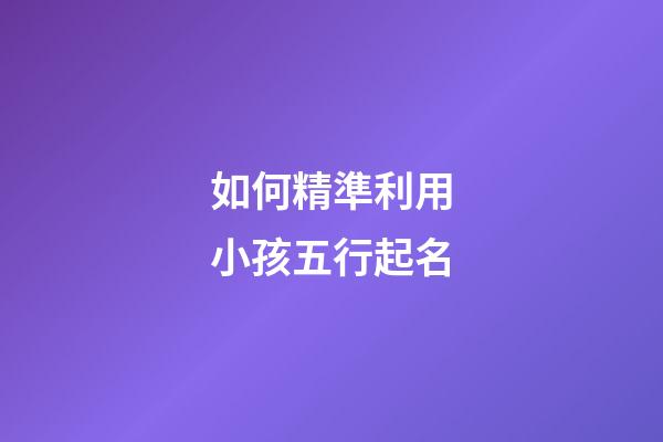 如何精準利用小孩五行起名